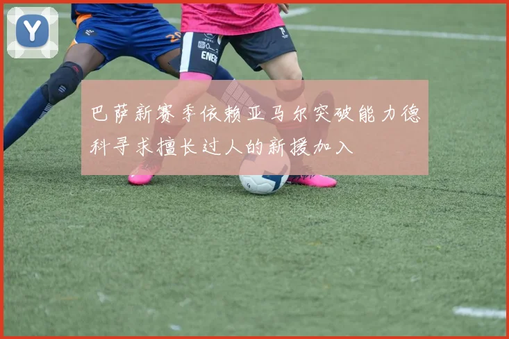 巴萨新赛季依赖亚马尔突破能力德科寻求擅长过人的新援加入