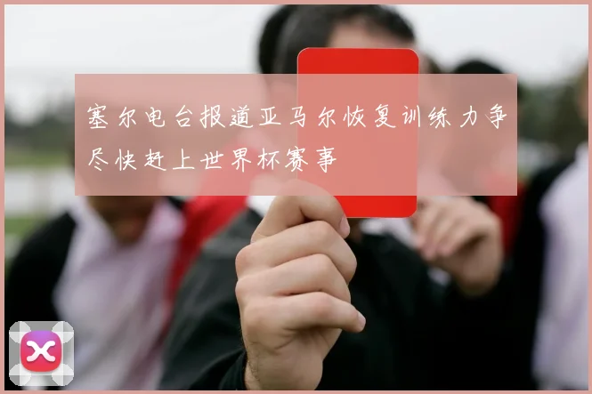 塞尔电台报道亚马尔恢复训练力争尽快赶上世界杯赛事