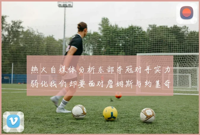 热火自媒体分析东部夺冠对手实力弱化我们却要面对詹姆斯与约基奇的挑战