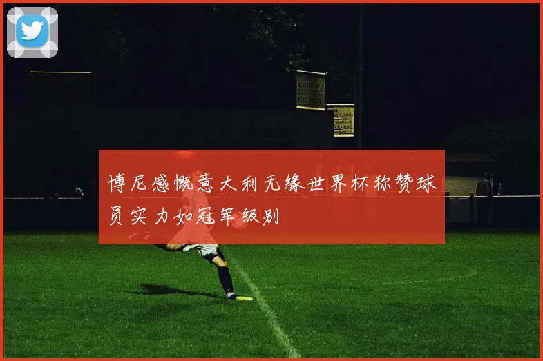 博尼感慨意大利无缘世界杯称赞球员实力如冠军级别
