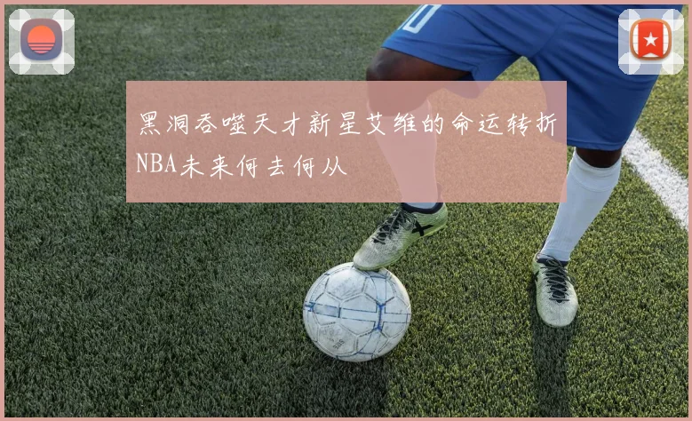 黑洞吞噬天才新星艾维的命运转折NBA未来何去何从