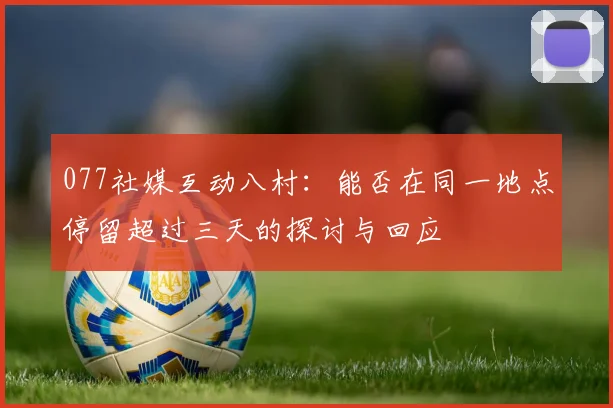 077社媒互动八村：能否在同一地点停留超过三天的探讨与回应