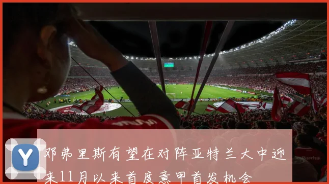 邓弗里斯有望在对阵亚特兰大中迎来11月以来首度意甲首发机会