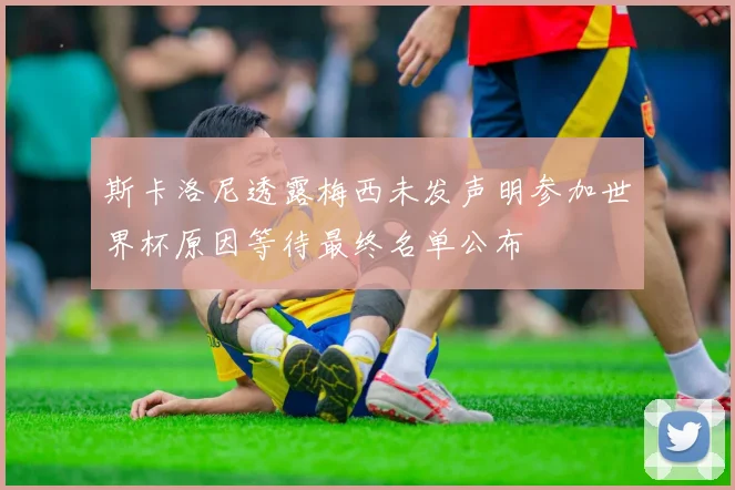 斯卡洛尼透露梅西未发声明参加世界杯原因等待最终名单公布