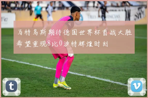 马特乌斯期待德国世界杯首战大胜希望重现8比0沙特辉煌时刻
