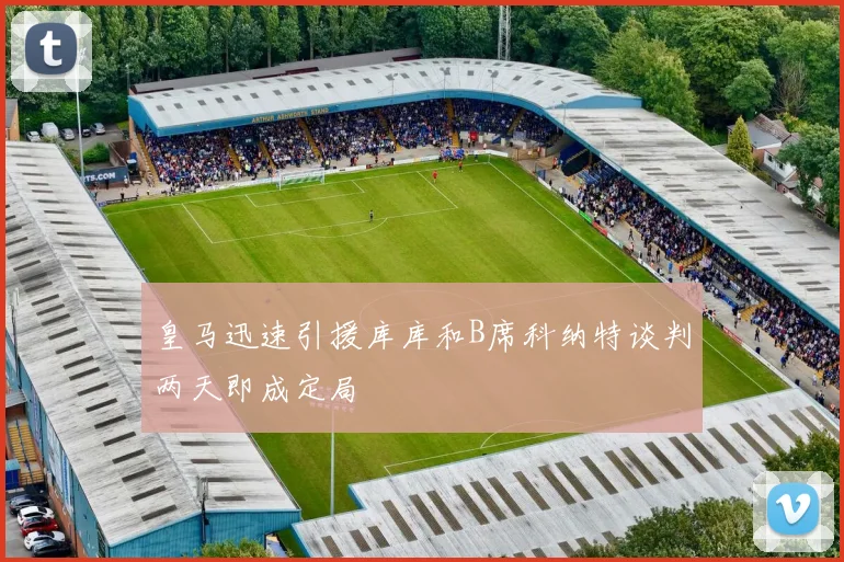 皇马迅速引援库库和B席科纳特谈判两天即成定局