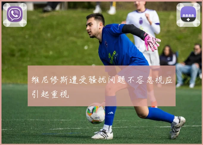 维尼修斯遭受骚扰问题不容忽视应引起重视