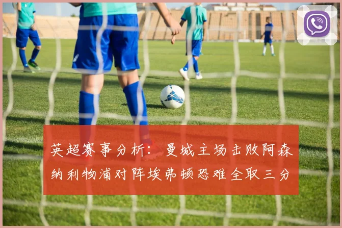 英超赛事分析：曼城主场击败阿森纳利物浦对阵埃弗顿恐难全取三分