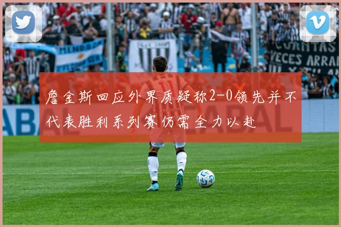 詹金斯回应外界质疑称2-0领先并不代表胜利系列赛仍需全力以赴