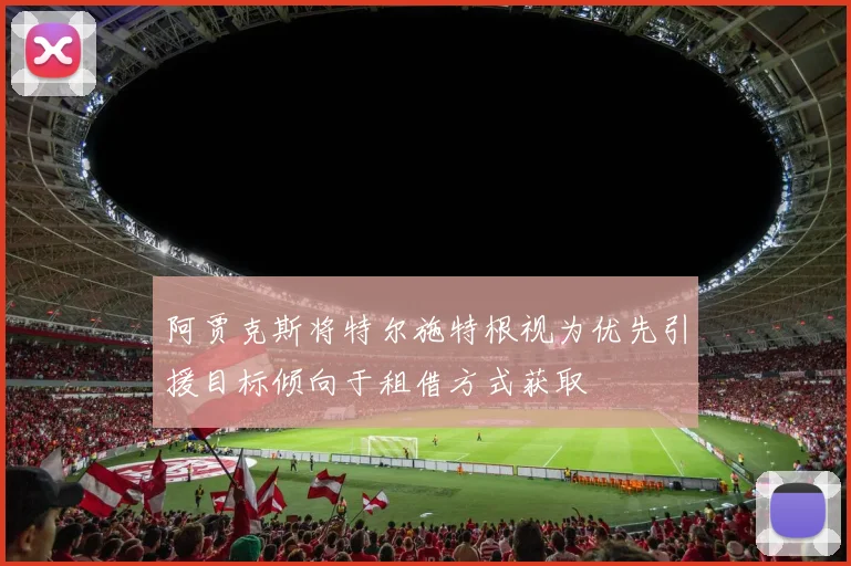 阿贾克斯将特尔施特根视为优先引援目标倾向于租借方式获取