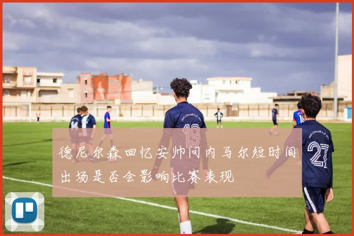 德尼尔森回忆安帅问内马尔短时间出场是否会影响比赛表现