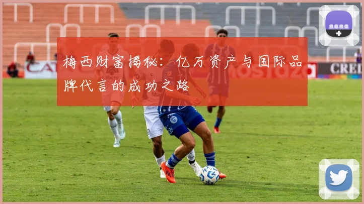 梅西财富揭秘：亿万资产与国际品牌代言的成功之路