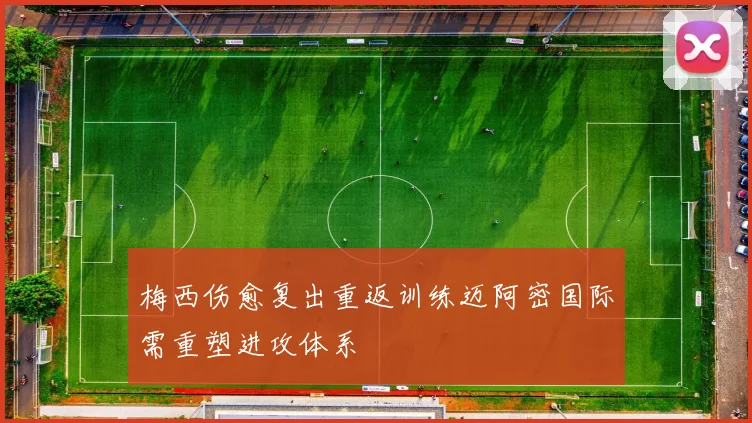 梅西伤愈复出重返训练迈阿密国际需重塑进攻体系