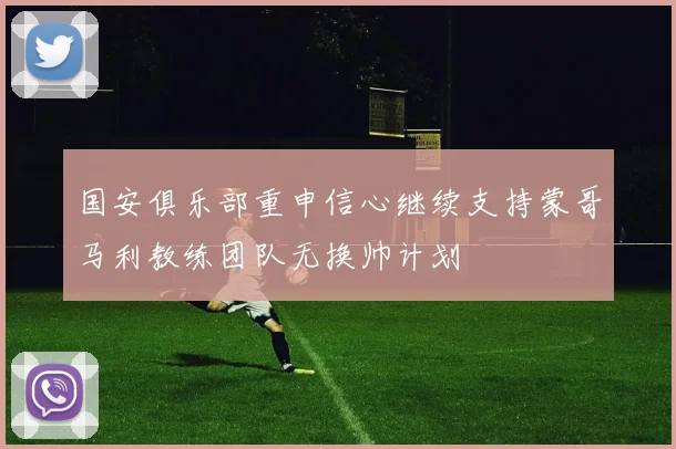 国安俱乐部重申信心继续支持蒙哥马利教练团队无换帅计划