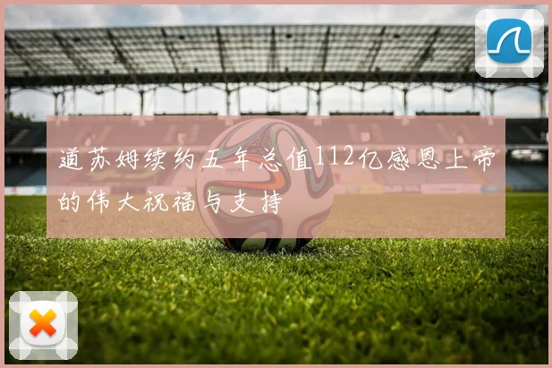 道苏姆续约五年总值112亿感恩上帝的伟大祝福与支持