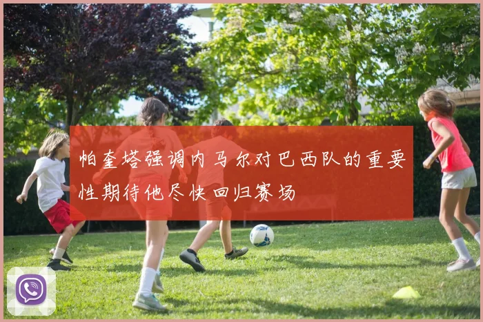帕奎塔强调内马尔对巴西队的重要性期待他尽快回归赛场
