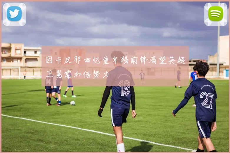 因卡皮耶回忆童年踢前锋渴望英超卫冕需加倍努力