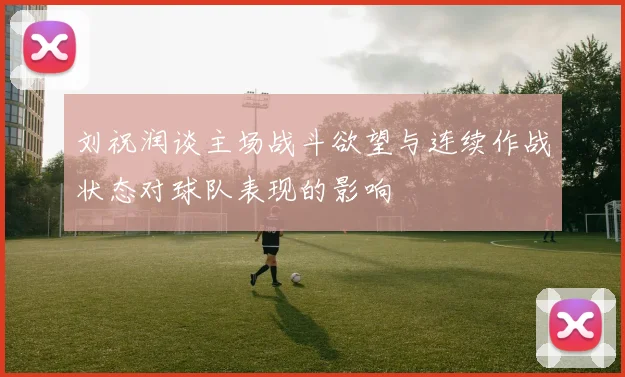 刘祝润谈主场战斗欲望与连续作战状态对球队表现的影响