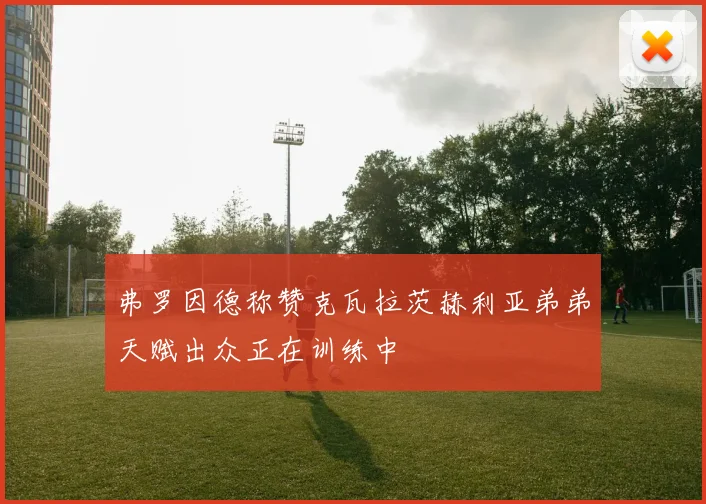 弗罗因德称赞克瓦拉茨赫利亚弟弟天赋出众正在训练中