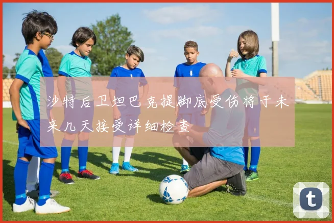 沙特后卫坦巴克提脚底受伤将于未来几天接受详细检查