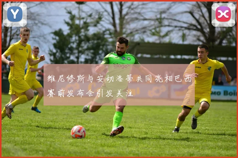 维尼修斯与安切洛蒂共同亮相巴西赛前发布会引发关注