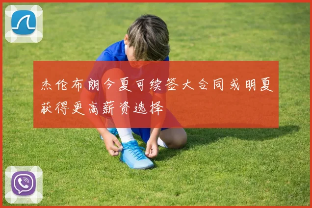 杰伦布朗今夏可续签大合同或明夏获得更高薪资选择