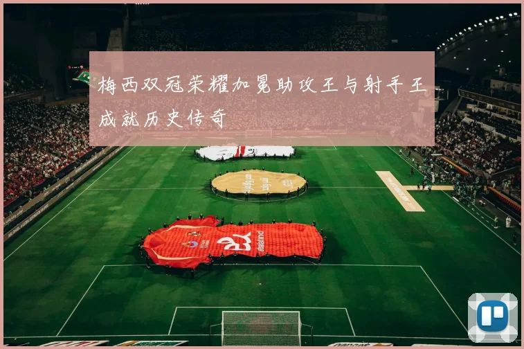 梅西双冠荣耀加冕助攻王与射手王成就历史传奇