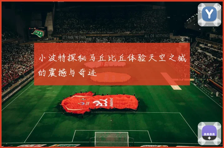 小波特探秘马丘比丘体验天空之城的震撼与奇迹