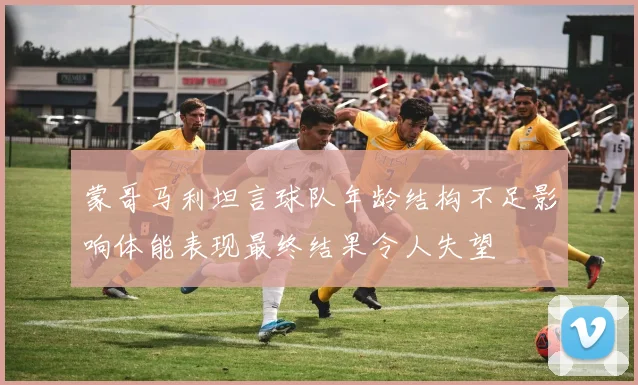 蒙哥马利坦言球队年龄结构不足影响体能表现最终结果令人失望