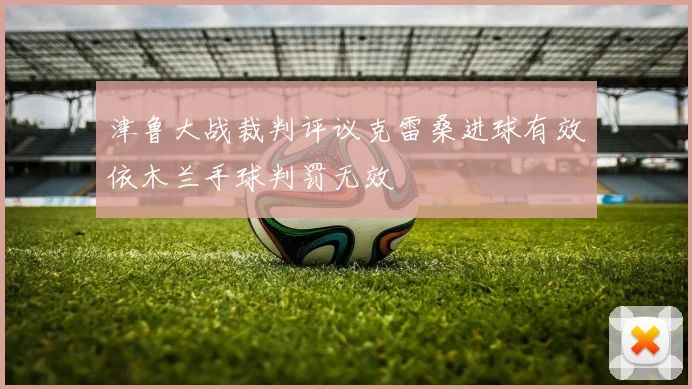 津鲁大战裁判评议克雷桑进球有效依木兰手球判罚无效