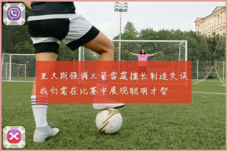 里夫斯强调火箭雷霆擅长制造失误我们需在比赛中展现聪明才智