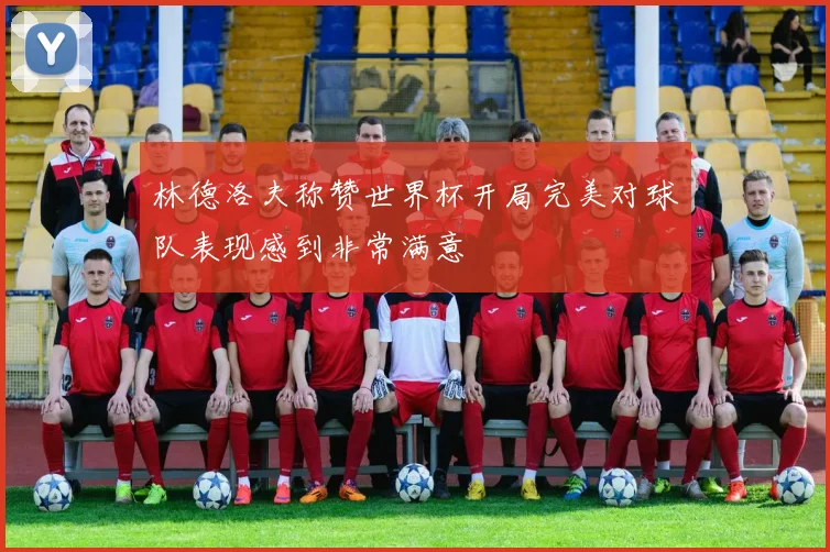 林德洛夫称赞世界杯开局完美对球队表现感到非常满意