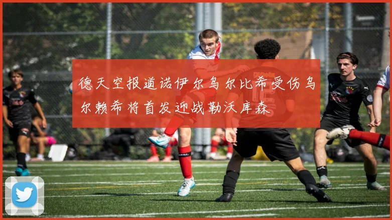 德天空报道诺伊尔乌尔比希受伤乌尔赖希将首发迎战勒沃库森