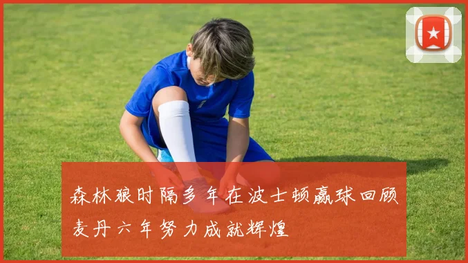 森林狼时隔多年在波士顿赢球回顾麦丹六年努力成就辉煌