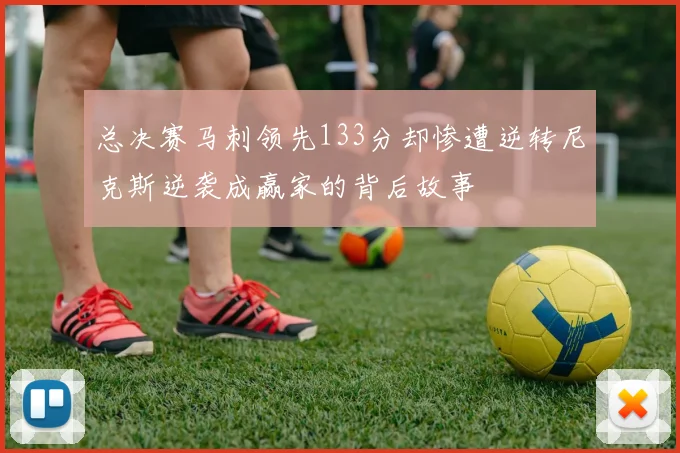 总决赛马刺领先133分却惨遭逆转尼克斯逆袭成赢家的背后故事