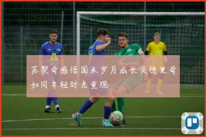 苏契奇感悟国米岁月成长莫德里奇如同年轻时光重现
