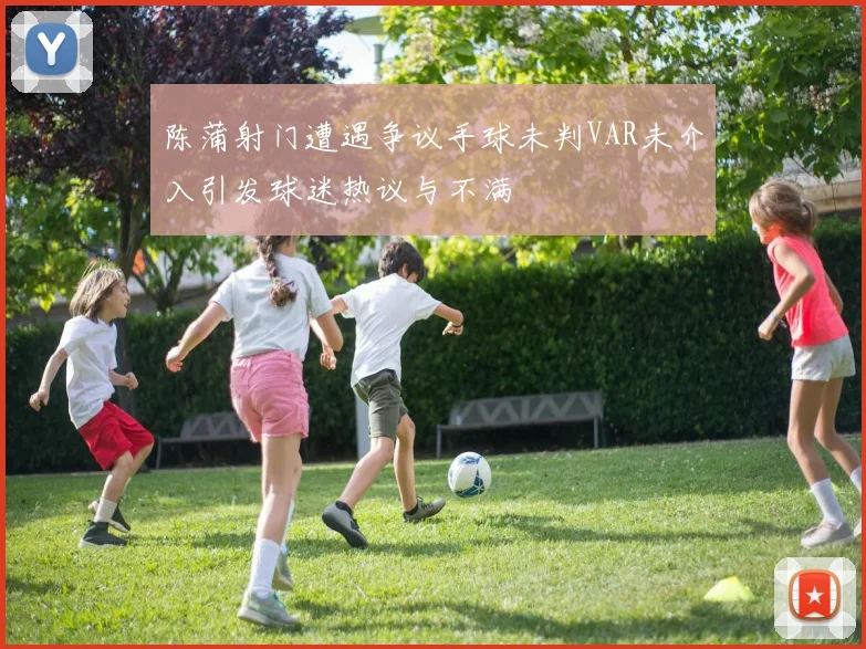陈蒲射门遭遇争议手球未判VAR未介入引发球迷热议与不满