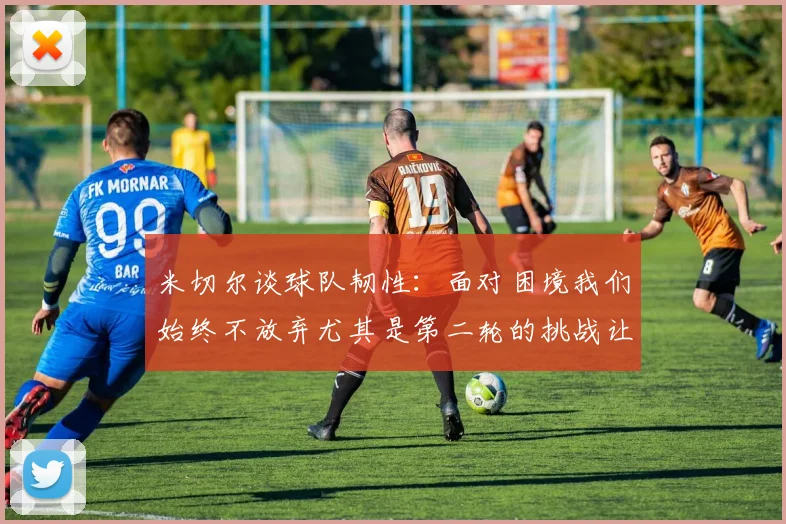 米切尔谈球队韧性：面对困境我们始终不放弃尤其是第二轮的挑战让人印象深刻