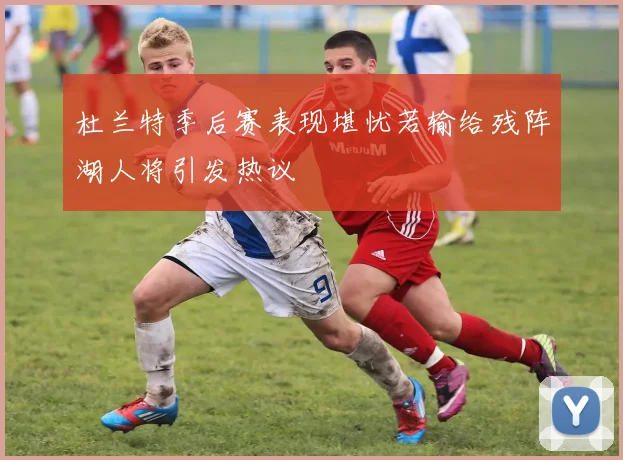 杜兰特季后赛表现堪忧若输给残阵湖人将引发热议